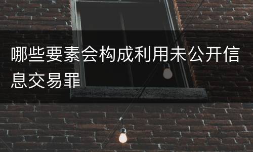 哪些要素会构成利用未公开信息交易罪