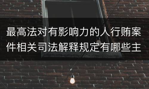 最高法对有影响力的人行贿案件相关司法解释规定有哪些主要内容