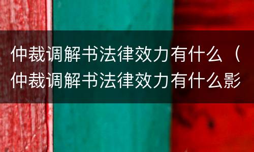 仲裁调解书法律效力有什么（仲裁调解书法律效力有什么影响）