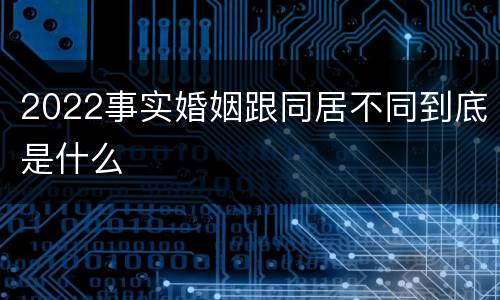 2022事实婚姻跟同居不同到底是什么