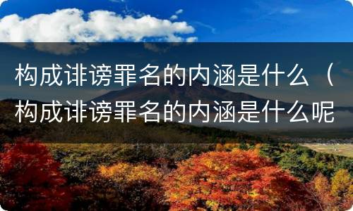 构成诽谤罪名的内涵是什么（构成诽谤罪名的内涵是什么呢）