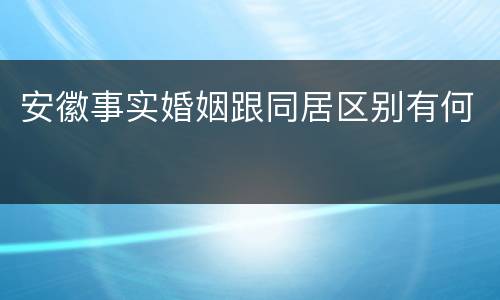 安徽事实婚姻跟同居区别有何