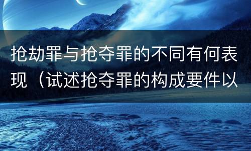 抢劫罪与抢夺罪的不同有何表现（试述抢夺罪的构成要件以及与抢劫罪的区别）