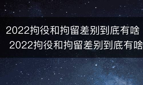 2022拘役和拘留差别到底有啥 2022拘役和拘留差别到底有啥不一样