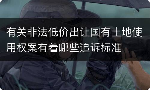 有关非法低价出让国有土地使用权案有着哪些追诉标准