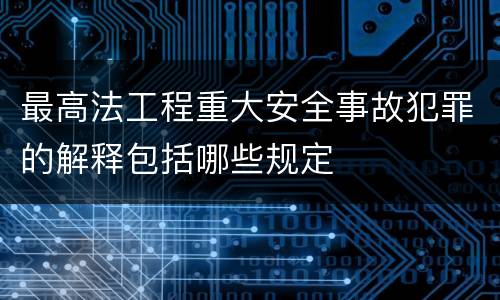 最高法工程重大安全事故犯罪的解释包括哪些规定