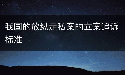 我国的放纵走私案的立案追诉标准