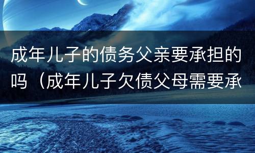 成年儿子的债务父亲要承担的吗（成年儿子欠债父母需要承担吗）