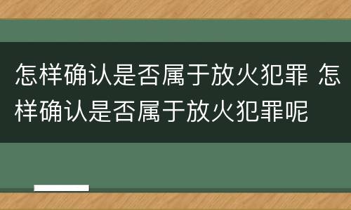 怎样确认是否属于放火犯罪 怎样确认是否属于放火犯罪呢