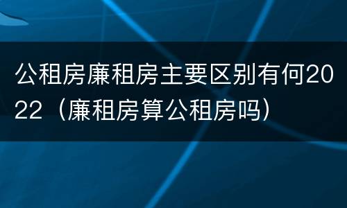 公租房廉租房主要区别有何2022（廉租房算公租房吗）