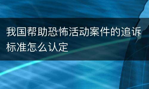 我国帮助恐怖活动案件的追诉标准怎么认定