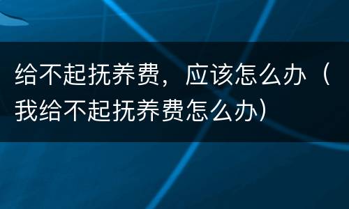 给不起抚养费，应该怎么办（我给不起抚养费怎么办）