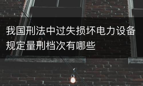 我国刑法中过失损坏电力设备规定量刑档次有哪些