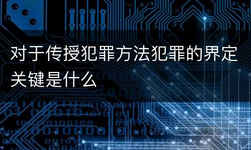 对于传授犯罪方法犯罪的界定关键是什么