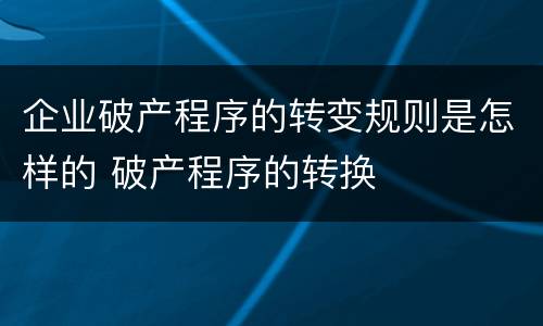 企业破产程序的转变规则是怎样的 破产程序的转换