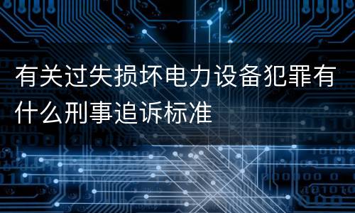 有关过失损坏电力设备犯罪有什么刑事追诉标准