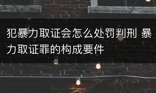 犯暴力取证会怎么处罚判刑 暴力取证罪的构成要件