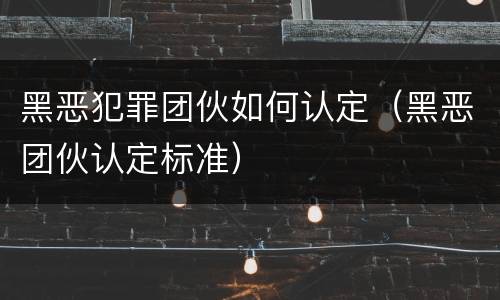 黑恶犯罪团伙如何认定（黑恶团伙认定标准）