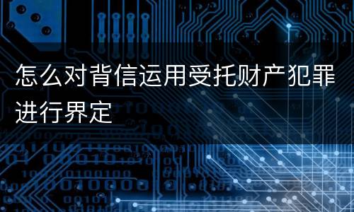 怎么对背信运用受托财产犯罪进行界定