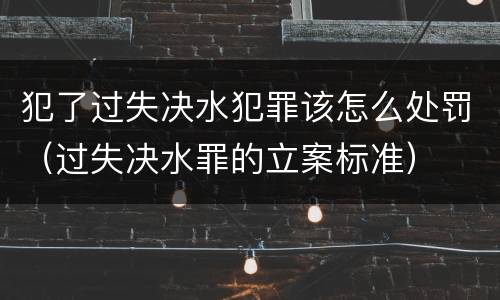 犯了过失决水犯罪该怎么处罚（过失决水罪的立案标准）