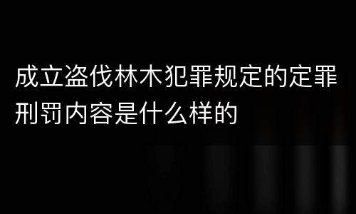 成立盗伐林木犯罪规定的定罪刑罚内容是什么样的