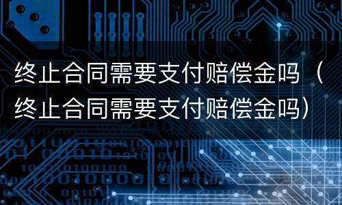 终止合同需要支付赔偿金吗（终止合同需要支付赔偿金吗）