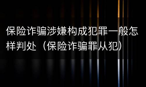 保险诈骗涉嫌构成犯罪一般怎样判处（保险诈骗罪从犯）