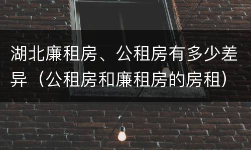 湖北廉租房、公租房有多少差异（公租房和廉租房的房租）