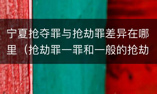 宁夏抢夺罪与抢劫罪差异在哪里（抢劫罪一罪和一般的抢劫罪）