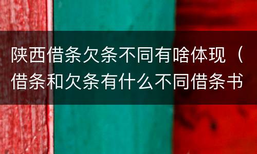 陕西借条欠条不同有啥体现（借条和欠条有什么不同借条书写）