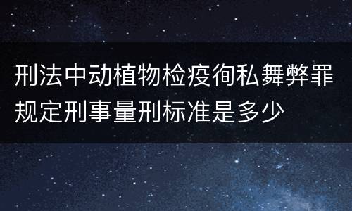 刑法中动植物检疫徇私舞弊罪规定刑事量刑标准是多少