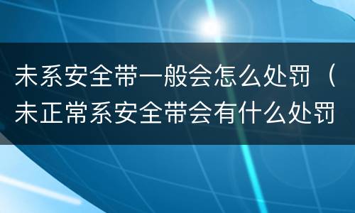 未系安全带一般会怎么处罚（未正常系安全带会有什么处罚）