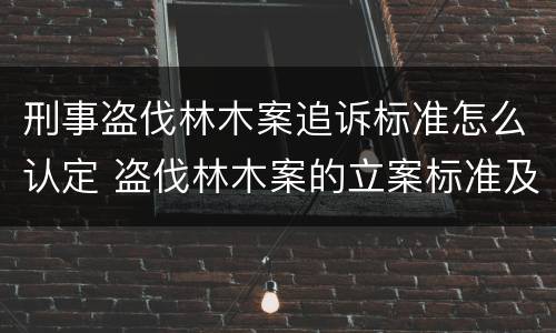 刑事盗伐林木案追诉标准怎么认定 盗伐林木案的立案标准及定罪与量刑