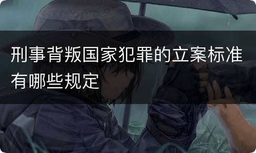 刑事背叛国家犯罪的立案标准有哪些规定