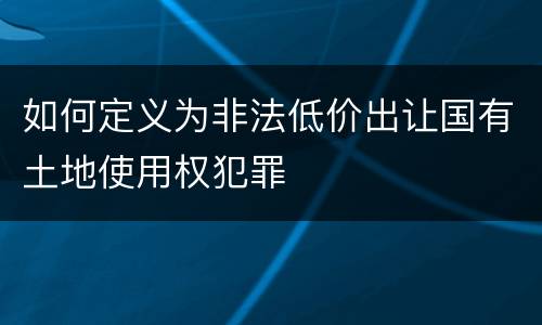 如何定义为非法低价出让国有土地使用权犯罪