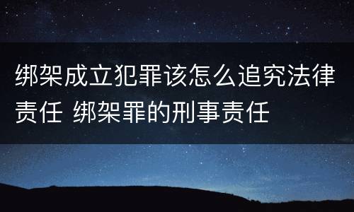 绑架成立犯罪该怎么追究法律责任 绑架罪的刑事责任