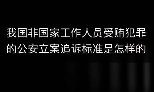 我国非国家工作人员受贿犯罪的公安立案追诉标准是怎样的