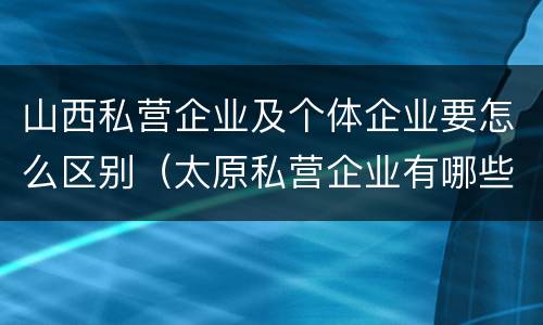 山西私营企业及个体企业要怎么区别（太原私营企业有哪些）