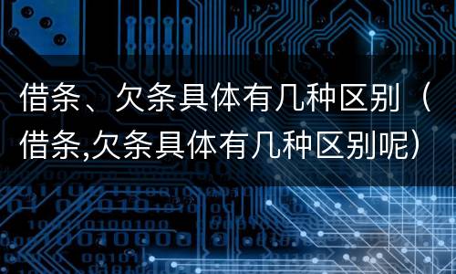 借条、欠条具体有几种区别（借条,欠条具体有几种区别呢）
