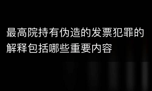 最高院持有伪造的发票犯罪的解释包括哪些重要内容