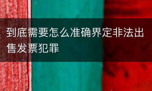 到底需要怎么准确界定非法出售发票犯罪