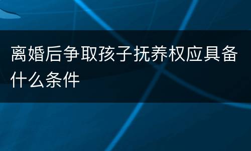 离婚后争取孩子抚养权应具备什么条件