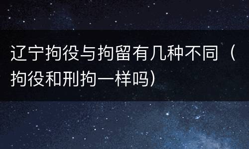 辽宁拘役与拘留有几种不同（拘役和刑拘一样吗）