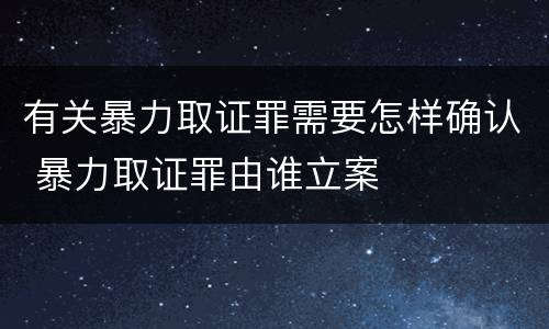 有关暴力取证罪需要怎样确认 暴力取证罪由谁立案