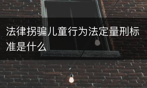 法律拐骗儿童行为法定量刑标准是什么