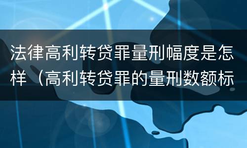 法律高利转贷罪量刑幅度是怎样（高利转贷罪的量刑数额标准）