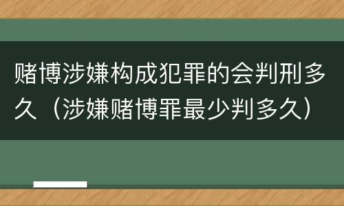 赌博涉嫌构成犯罪的会判刑多久（涉嫌赌博罪最少判多久）