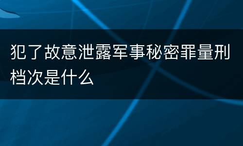 犯了故意泄露军事秘密罪量刑档次是什么