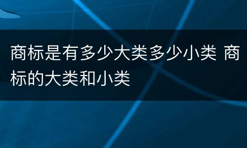商标是有多少大类多少小类 商标的大类和小类