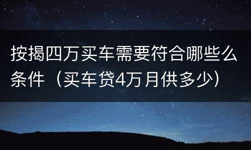 按揭四万买车需要符合哪些么条件（买车贷4万月供多少）